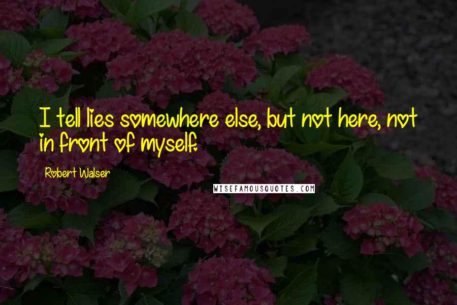 Robert Walser Quotes: I tell lies somewhere else, but not here, not in front of myself.