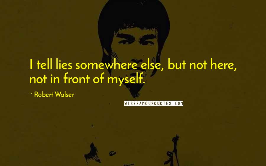 Robert Walser Quotes: I tell lies somewhere else, but not here, not in front of myself.