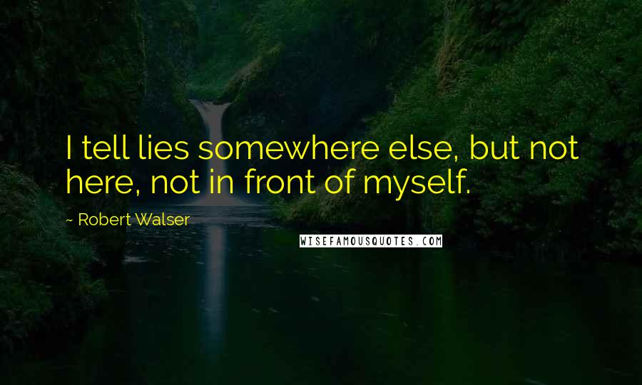Robert Walser Quotes: I tell lies somewhere else, but not here, not in front of myself.