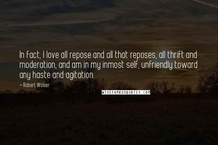 Robert Walser Quotes: In fact, I love all repose and all that reposes, all thrift and moderation, and am in my inmost self, unfriendly toward any haste and agitation.