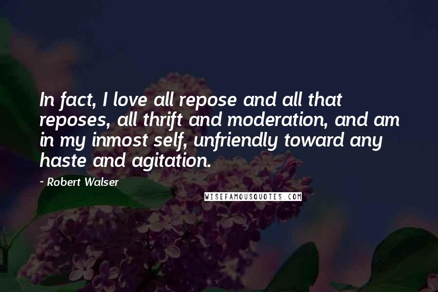 Robert Walser Quotes: In fact, I love all repose and all that reposes, all thrift and moderation, and am in my inmost self, unfriendly toward any haste and agitation.