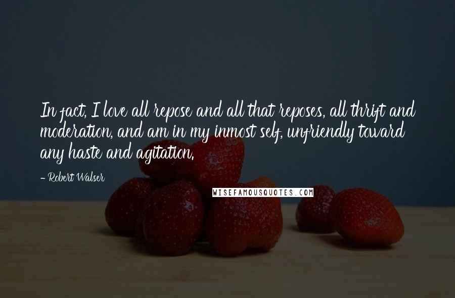 Robert Walser Quotes: In fact, I love all repose and all that reposes, all thrift and moderation, and am in my inmost self, unfriendly toward any haste and agitation.