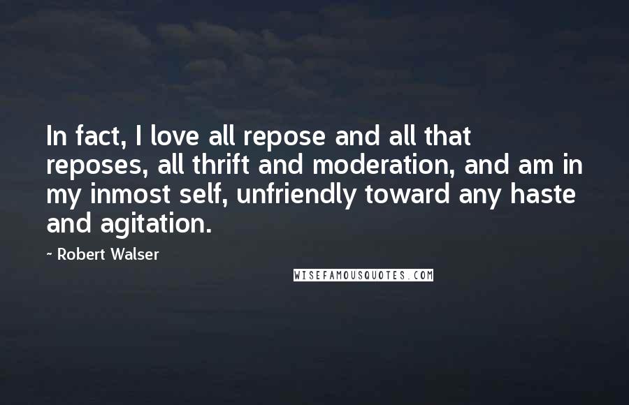 Robert Walser Quotes: In fact, I love all repose and all that reposes, all thrift and moderation, and am in my inmost self, unfriendly toward any haste and agitation.