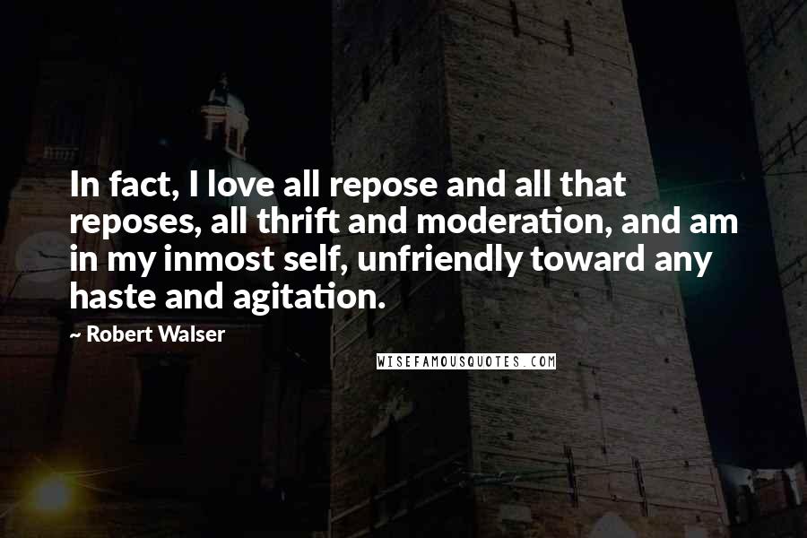 Robert Walser Quotes: In fact, I love all repose and all that reposes, all thrift and moderation, and am in my inmost self, unfriendly toward any haste and agitation.