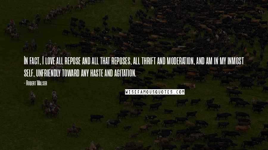 Robert Walser Quotes: In fact, I love all repose and all that reposes, all thrift and moderation, and am in my inmost self, unfriendly toward any haste and agitation.