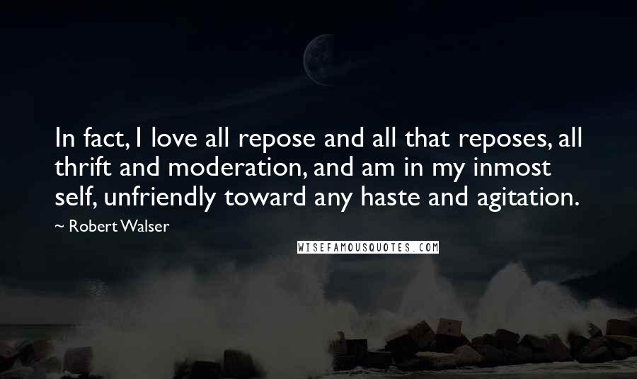 Robert Walser Quotes: In fact, I love all repose and all that reposes, all thrift and moderation, and am in my inmost self, unfriendly toward any haste and agitation.