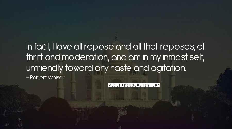 Robert Walser Quotes: In fact, I love all repose and all that reposes, all thrift and moderation, and am in my inmost self, unfriendly toward any haste and agitation.