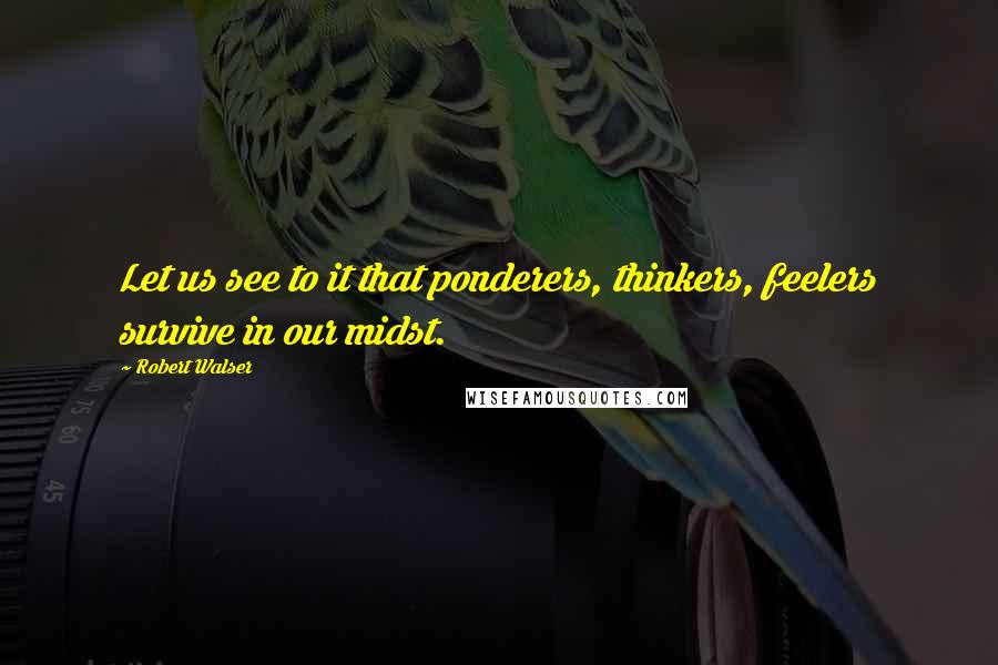 Robert Walser Quotes: Let us see to it that ponderers, thinkers, feelers survive in our midst.