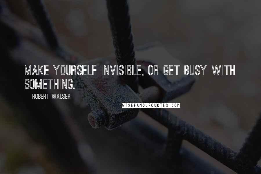 Robert Walser Quotes: Make yourself invisible, or get busy with something.