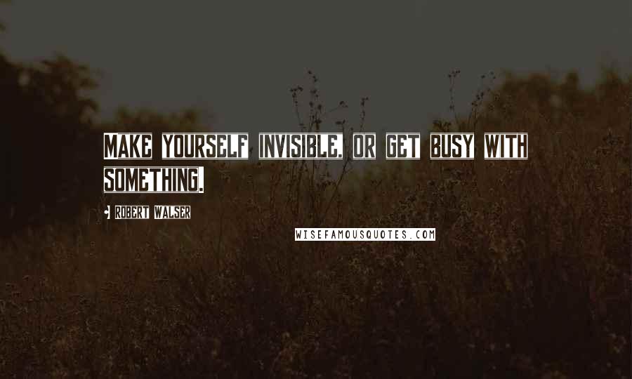 Robert Walser Quotes: Make yourself invisible, or get busy with something.