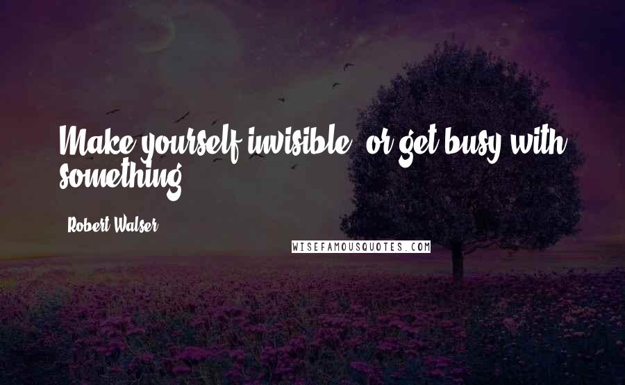 Robert Walser Quotes: Make yourself invisible, or get busy with something.