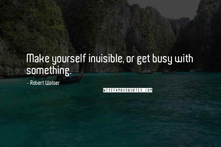 Robert Walser Quotes: Make yourself invisible, or get busy with something.