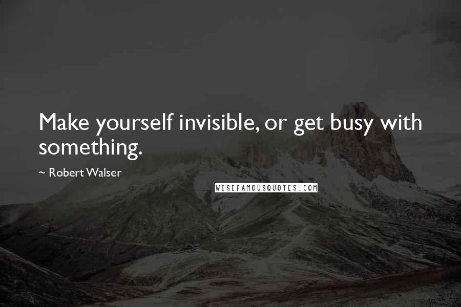 Robert Walser Quotes: Make yourself invisible, or get busy with something.