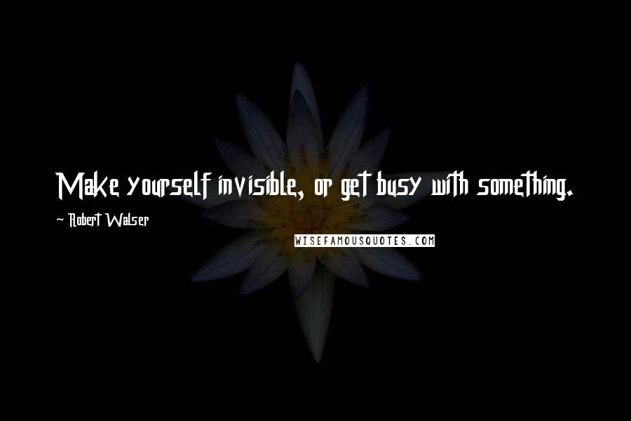 Robert Walser Quotes: Make yourself invisible, or get busy with something.