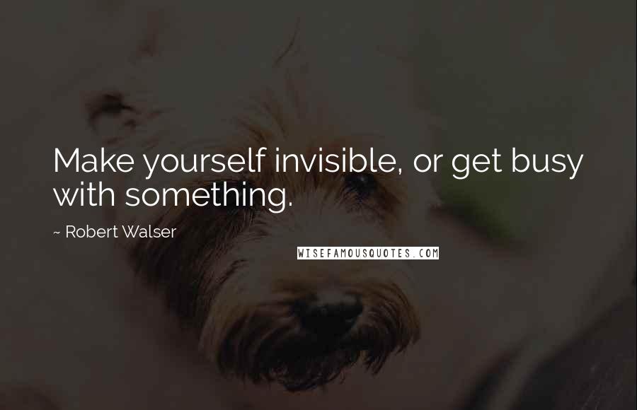 Robert Walser Quotes: Make yourself invisible, or get busy with something.