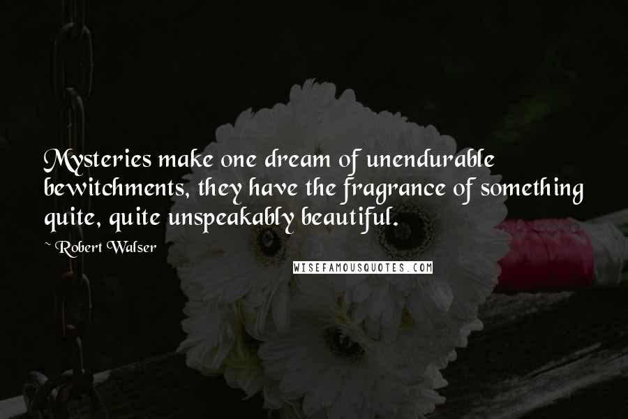 Robert Walser Quotes: Mysteries make one dream of unendurable bewitchments, they have the fragrance of something quite, quite unspeakably beautiful.