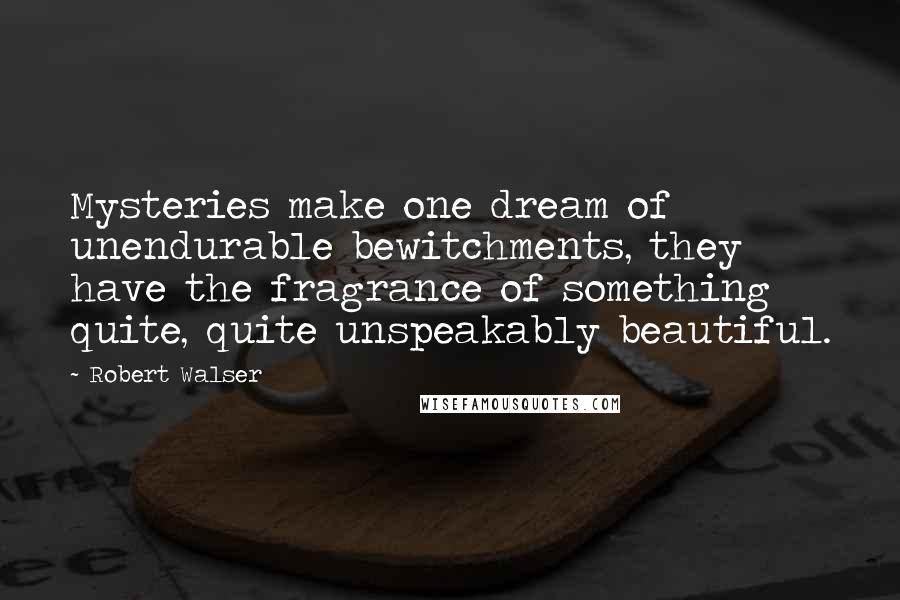 Robert Walser Quotes: Mysteries make one dream of unendurable bewitchments, they have the fragrance of something quite, quite unspeakably beautiful.