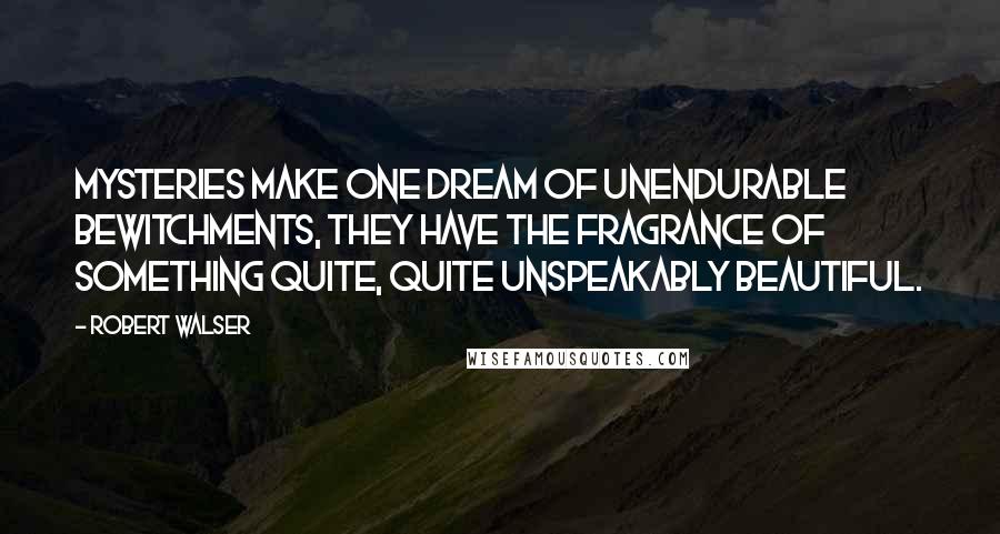 Robert Walser Quotes: Mysteries make one dream of unendurable bewitchments, they have the fragrance of something quite, quite unspeakably beautiful.