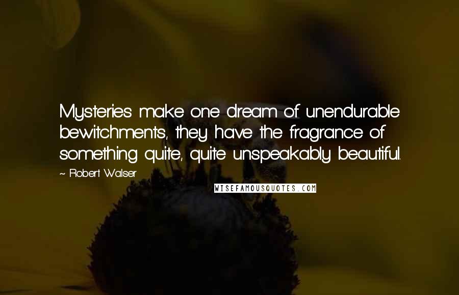 Robert Walser Quotes: Mysteries make one dream of unendurable bewitchments, they have the fragrance of something quite, quite unspeakably beautiful.