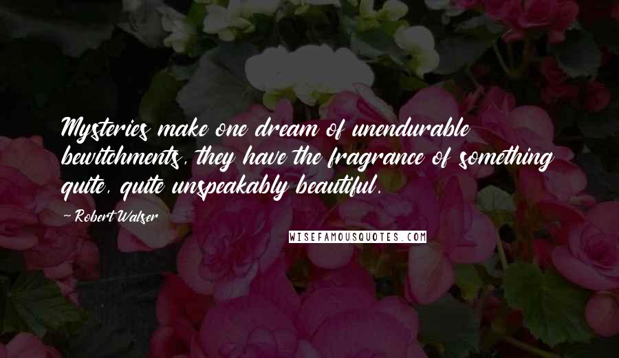 Robert Walser Quotes: Mysteries make one dream of unendurable bewitchments, they have the fragrance of something quite, quite unspeakably beautiful.