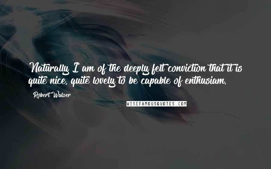 Robert Walser Quotes: Naturally I am of the deeply felt conviction that it is quite nice, quite lovely to be capable of enthusiam.