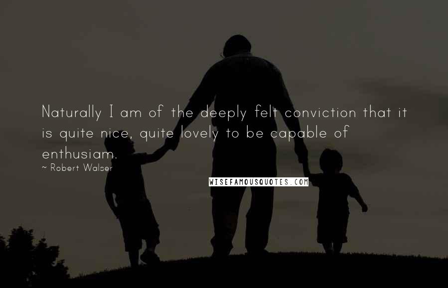 Robert Walser Quotes: Naturally I am of the deeply felt conviction that it is quite nice, quite lovely to be capable of enthusiam.