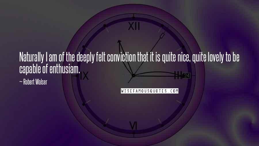 Robert Walser Quotes: Naturally I am of the deeply felt conviction that it is quite nice, quite lovely to be capable of enthusiam.