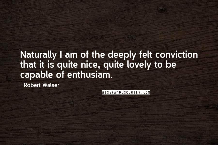 Robert Walser Quotes: Naturally I am of the deeply felt conviction that it is quite nice, quite lovely to be capable of enthusiam.