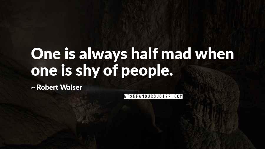 Robert Walser Quotes: One is always half mad when one is shy of people.