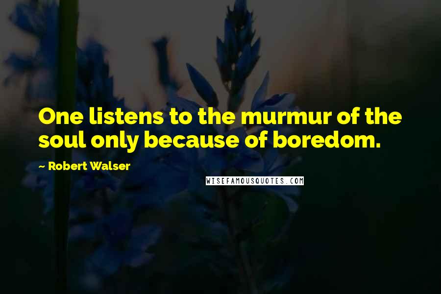 Robert Walser Quotes: One listens to the murmur of the soul only because of boredom.