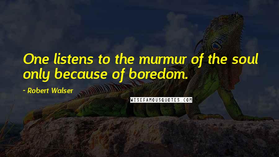 Robert Walser Quotes: One listens to the murmur of the soul only because of boredom.