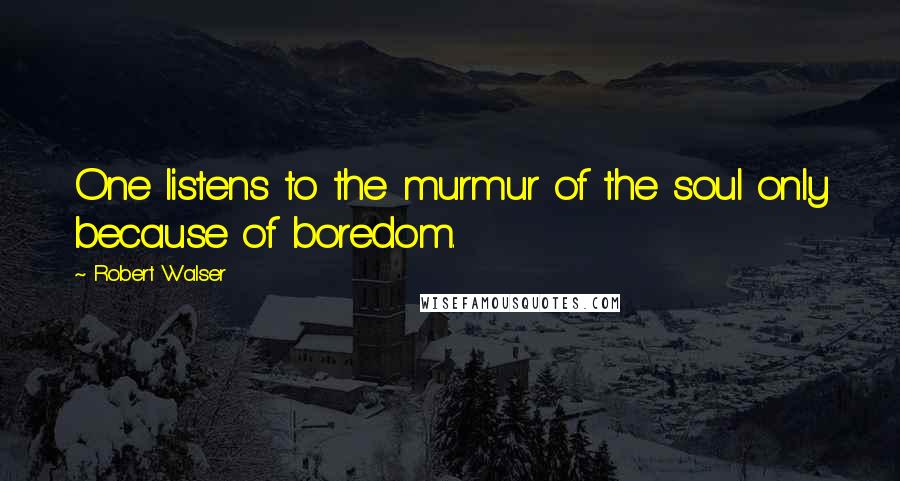 Robert Walser Quotes: One listens to the murmur of the soul only because of boredom.