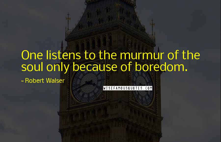 Robert Walser Quotes: One listens to the murmur of the soul only because of boredom.