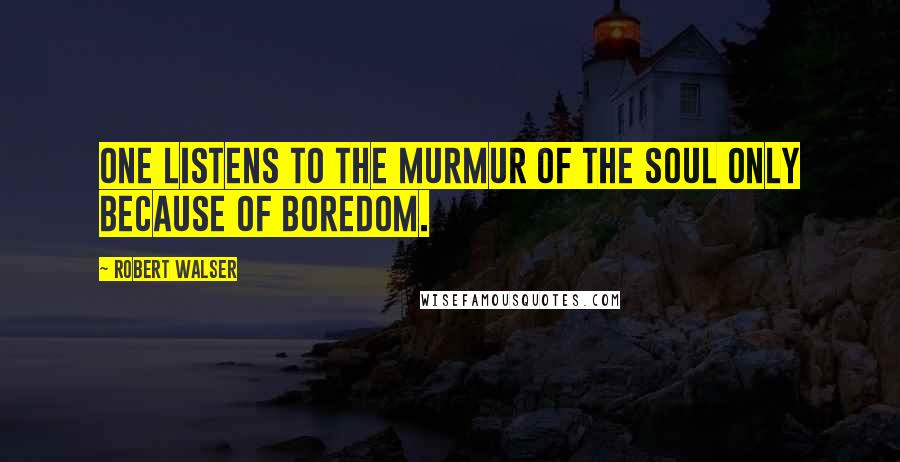 Robert Walser Quotes: One listens to the murmur of the soul only because of boredom.