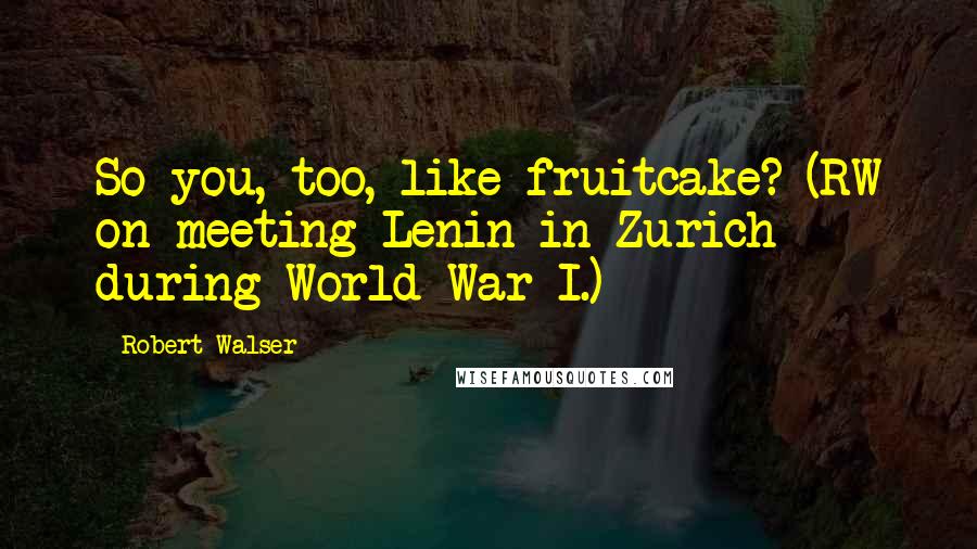 Robert Walser Quotes: So you, too, like fruitcake? (RW on meeting Lenin in Zurich during World War I.)