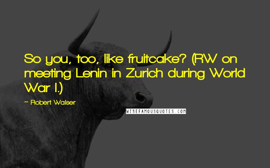 Robert Walser Quotes: So you, too, like fruitcake? (RW on meeting Lenin in Zurich during World War I.)