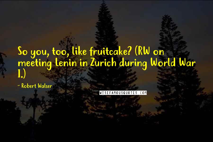 Robert Walser Quotes: So you, too, like fruitcake? (RW on meeting Lenin in Zurich during World War I.)