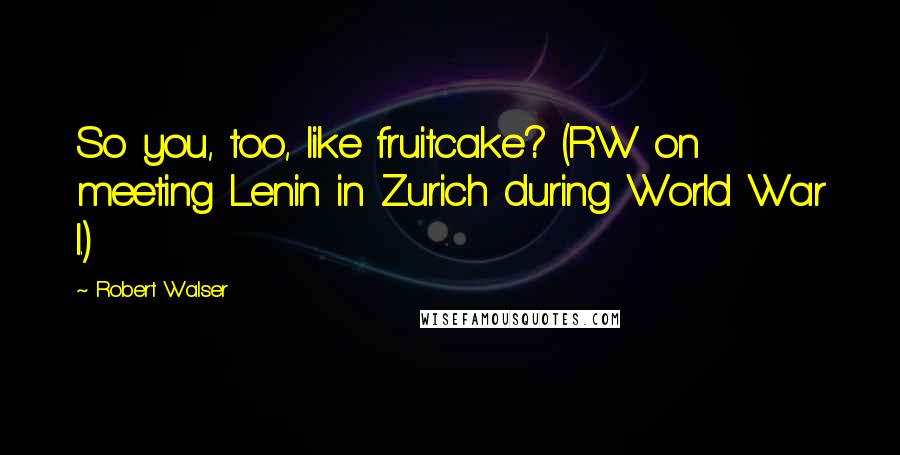 Robert Walser Quotes: So you, too, like fruitcake? (RW on meeting Lenin in Zurich during World War I.)