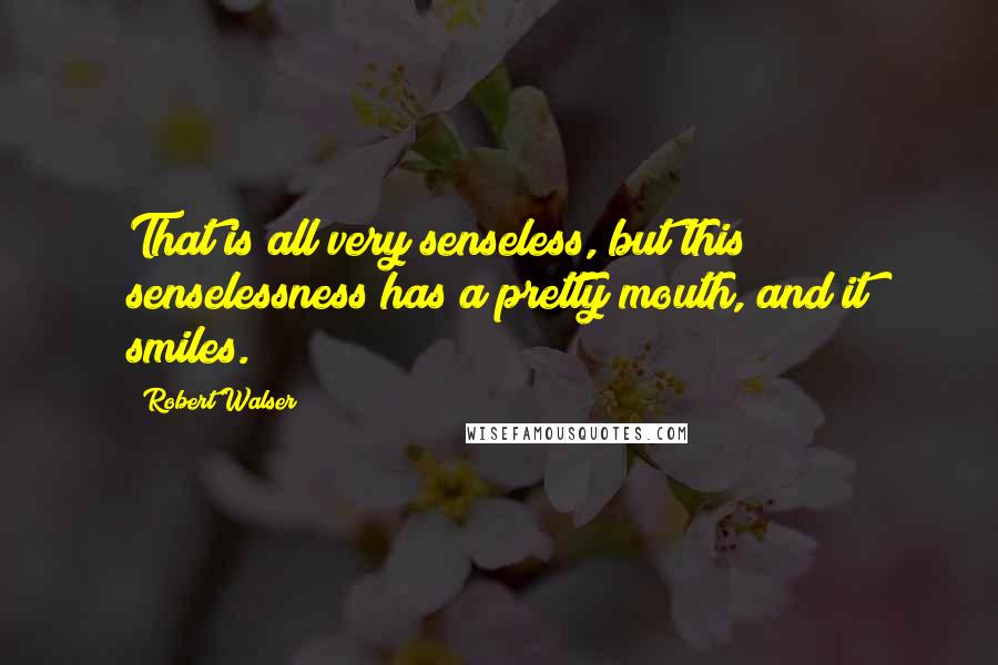 Robert Walser Quotes: That is all very senseless, but this senselessness has a pretty mouth, and it smiles.