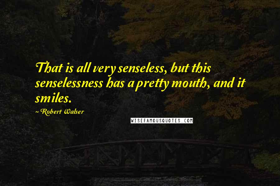 Robert Walser Quotes: That is all very senseless, but this senselessness has a pretty mouth, and it smiles.