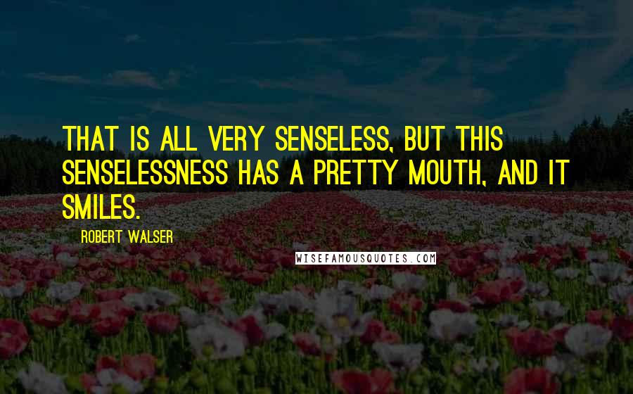 Robert Walser Quotes: That is all very senseless, but this senselessness has a pretty mouth, and it smiles.