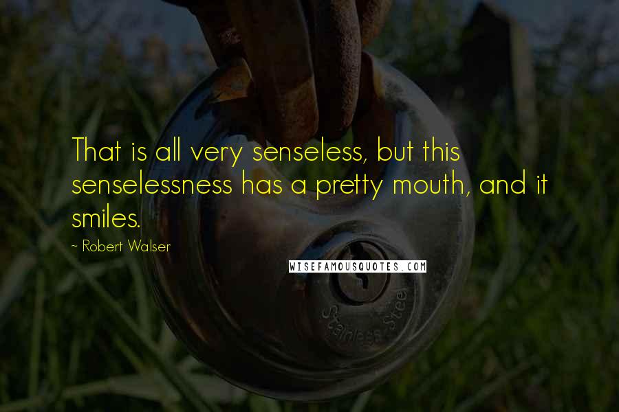 Robert Walser Quotes: That is all very senseless, but this senselessness has a pretty mouth, and it smiles.