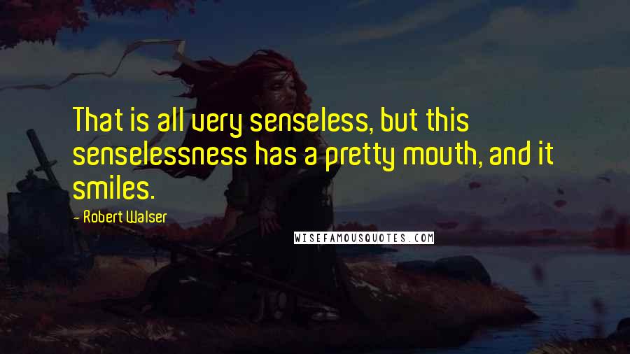 Robert Walser Quotes: That is all very senseless, but this senselessness has a pretty mouth, and it smiles.