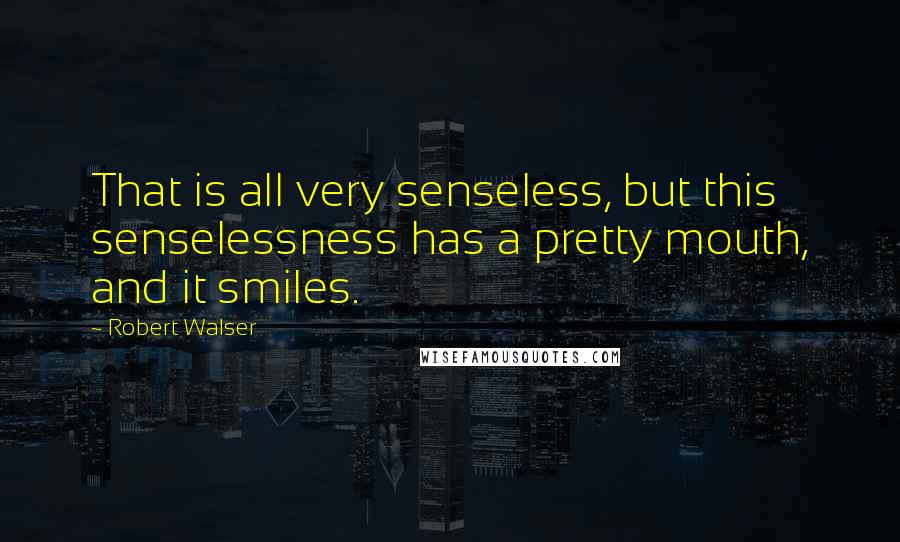 Robert Walser Quotes: That is all very senseless, but this senselessness has a pretty mouth, and it smiles.