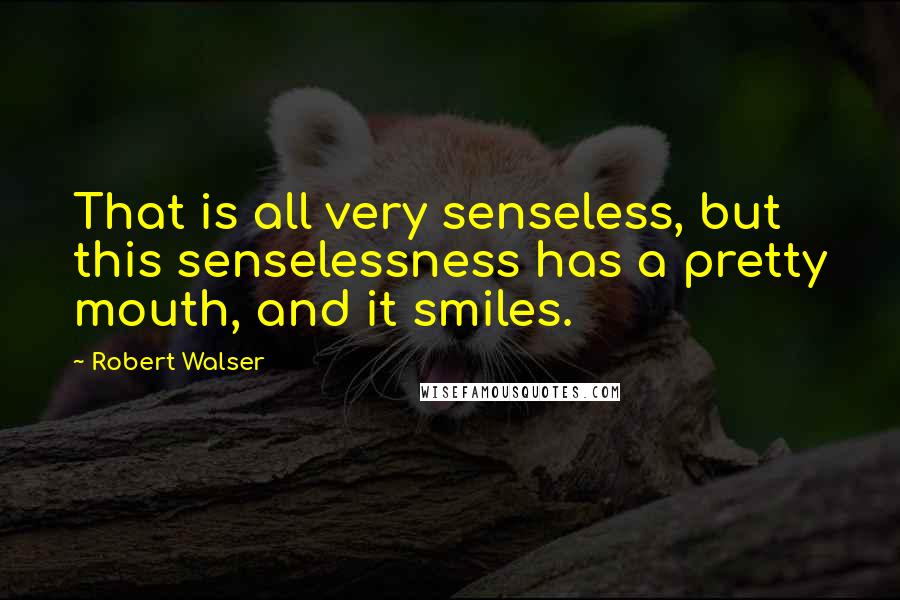Robert Walser Quotes: That is all very senseless, but this senselessness has a pretty mouth, and it smiles.