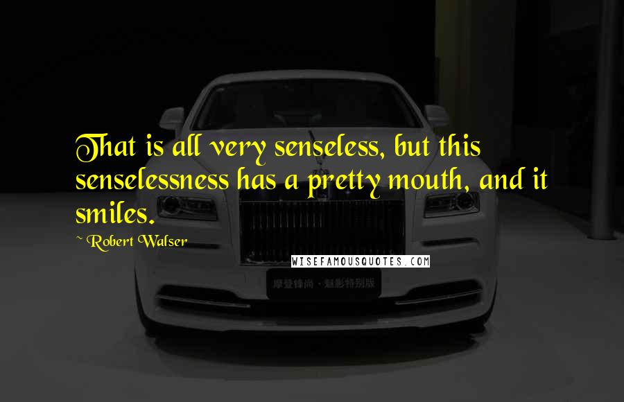 Robert Walser Quotes: That is all very senseless, but this senselessness has a pretty mouth, and it smiles.