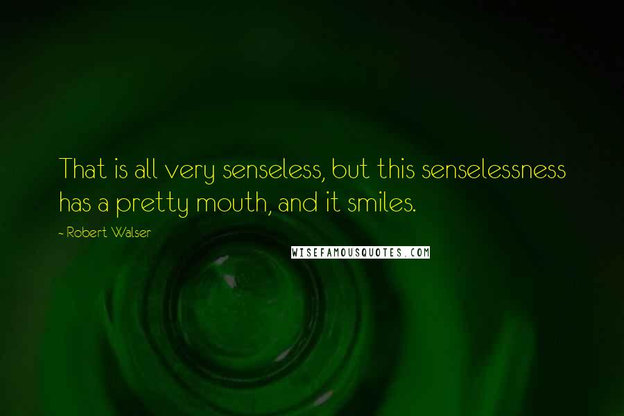 Robert Walser Quotes: That is all very senseless, but this senselessness has a pretty mouth, and it smiles.