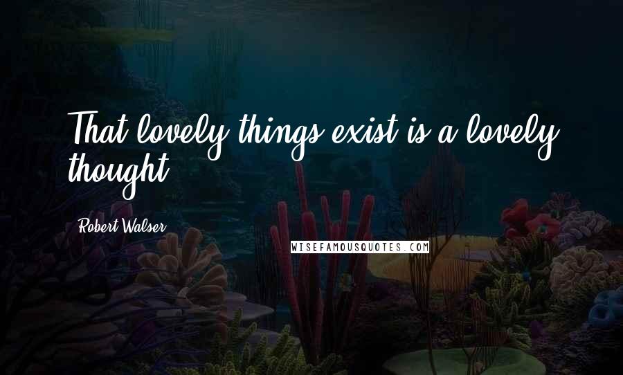 Robert Walser Quotes: That lovely things exist is a lovely thought.