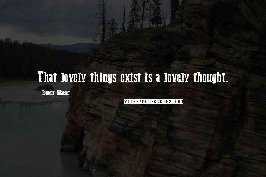 Robert Walser Quotes: That lovely things exist is a lovely thought.