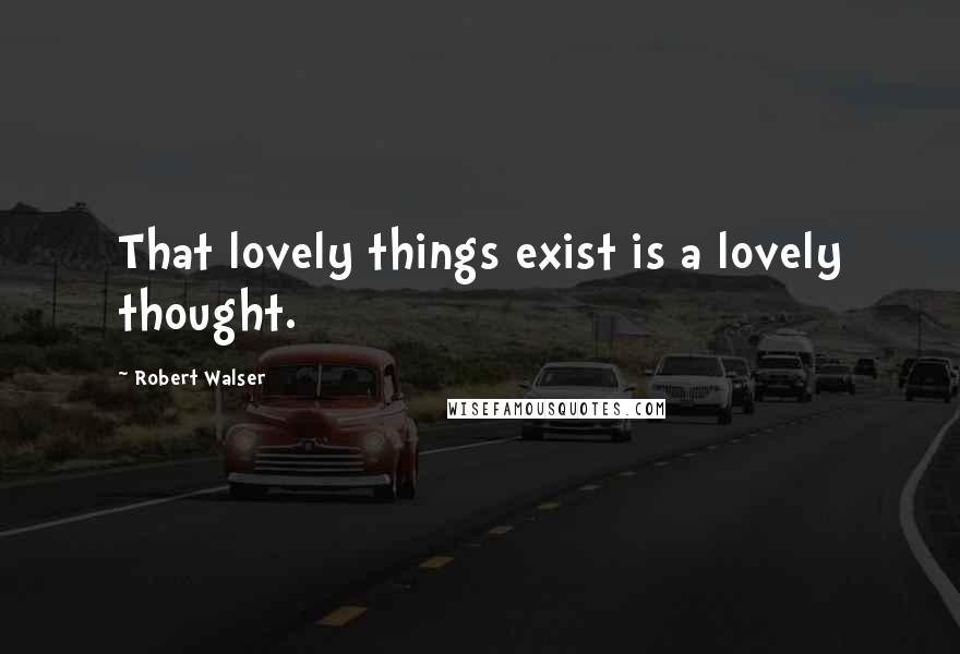 Robert Walser Quotes: That lovely things exist is a lovely thought.